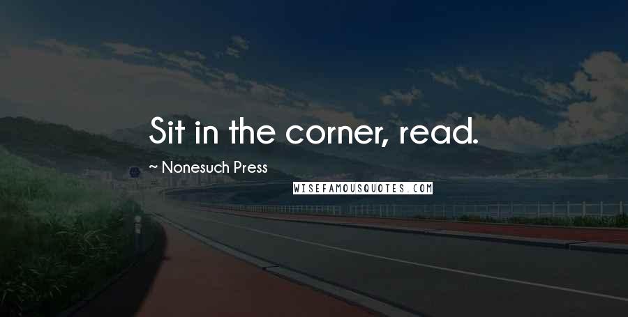 Nonesuch Press Quotes: Sit in the corner, read.