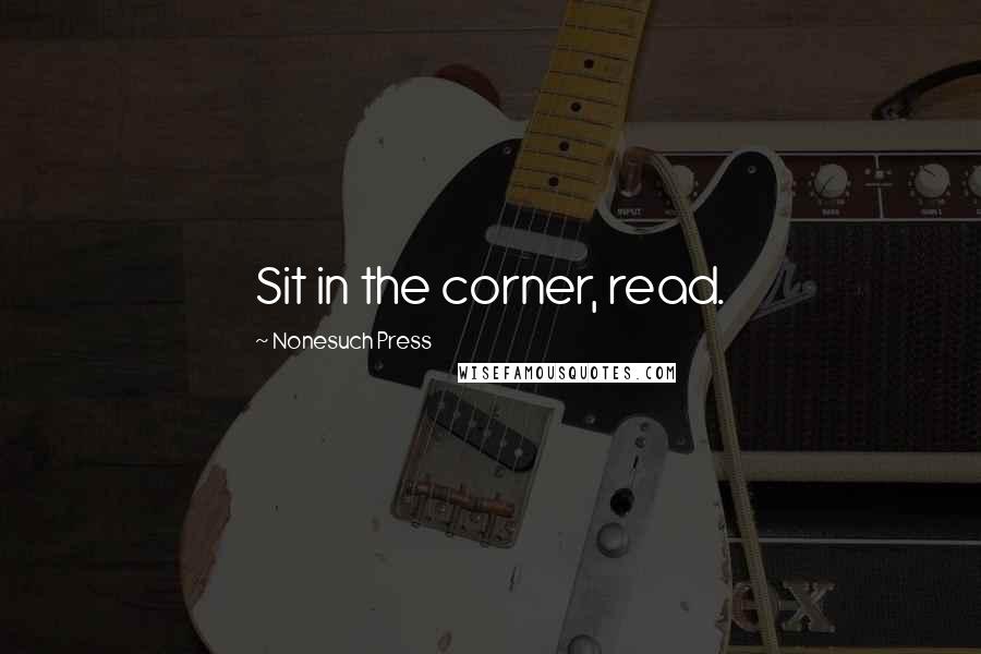 Nonesuch Press Quotes: Sit in the corner, read.