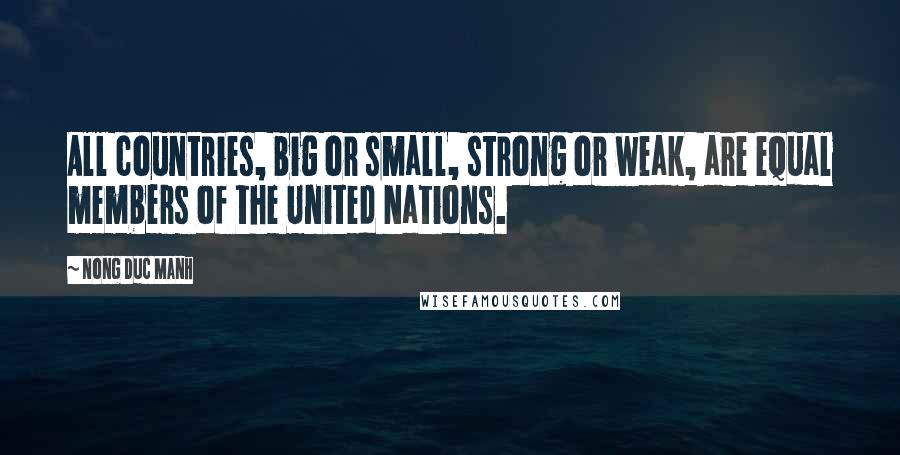 Nong Duc Manh Quotes: All countries, big or small, strong or weak, are equal members of the United Nations.