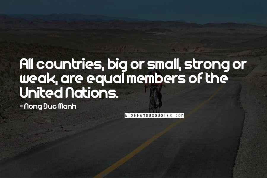 Nong Duc Manh Quotes: All countries, big or small, strong or weak, are equal members of the United Nations.