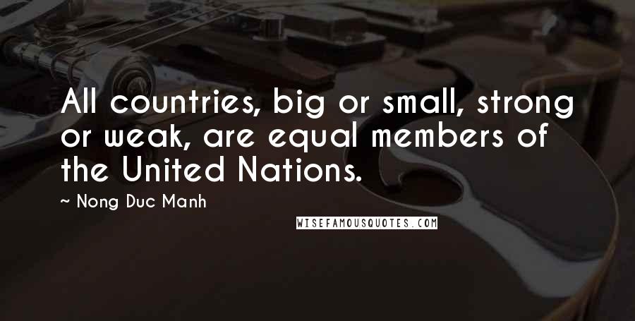 Nong Duc Manh Quotes: All countries, big or small, strong or weak, are equal members of the United Nations.