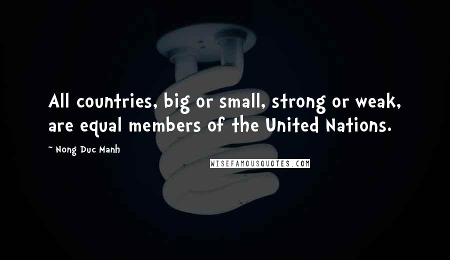 Nong Duc Manh Quotes: All countries, big or small, strong or weak, are equal members of the United Nations.