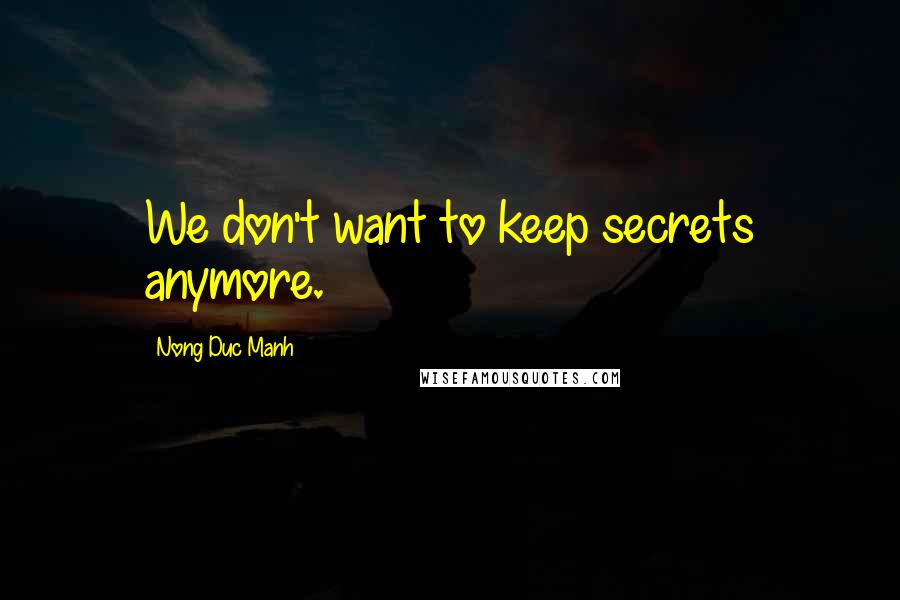 Nong Duc Manh Quotes: We don't want to keep secrets anymore.