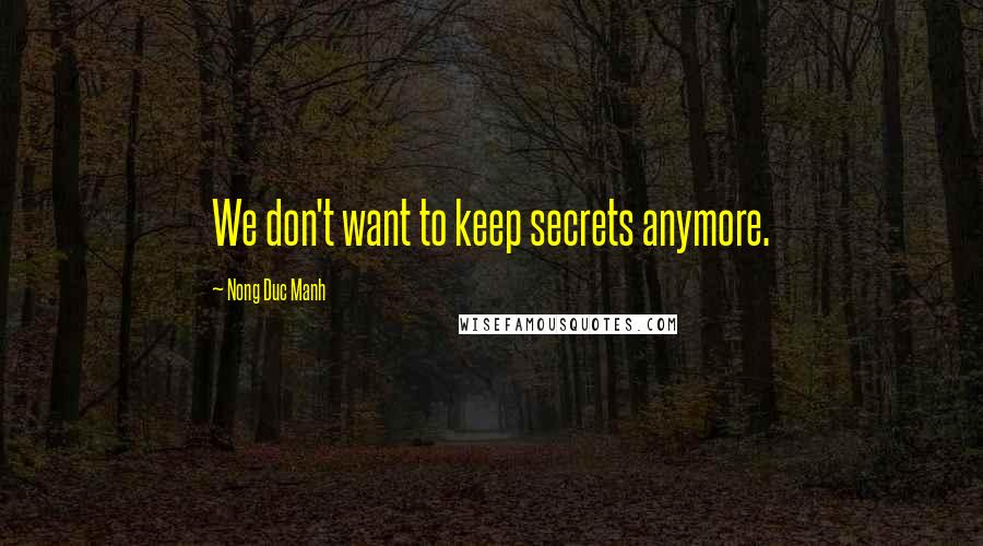 Nong Duc Manh Quotes: We don't want to keep secrets anymore.