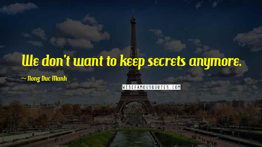 Nong Duc Manh Quotes: We don't want to keep secrets anymore.