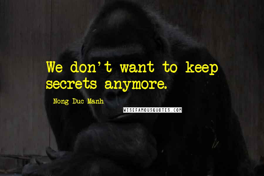 Nong Duc Manh Quotes: We don't want to keep secrets anymore.