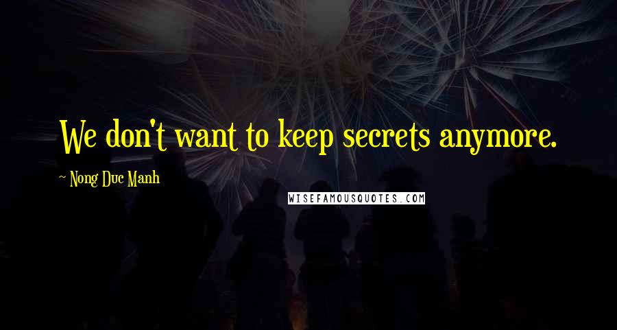 Nong Duc Manh Quotes: We don't want to keep secrets anymore.