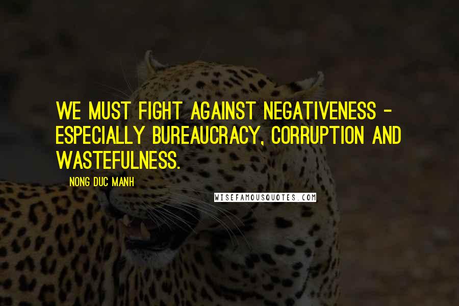 Nong Duc Manh Quotes: We must fight against negativeness - especially bureaucracy, corruption and wastefulness.