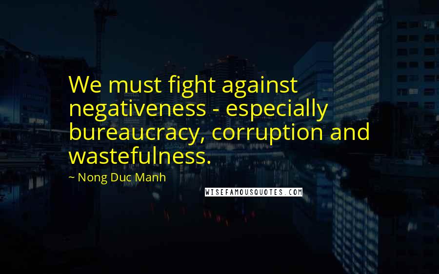 Nong Duc Manh Quotes: We must fight against negativeness - especially bureaucracy, corruption and wastefulness.