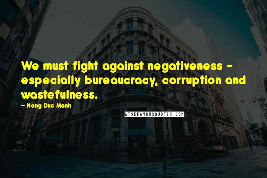 Nong Duc Manh Quotes: We must fight against negativeness - especially bureaucracy, corruption and wastefulness.