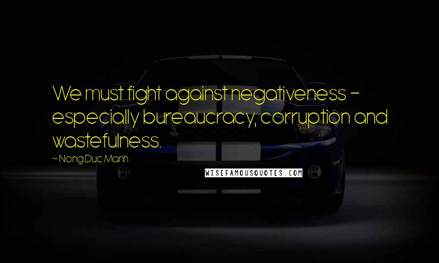 Nong Duc Manh Quotes: We must fight against negativeness - especially bureaucracy, corruption and wastefulness.
