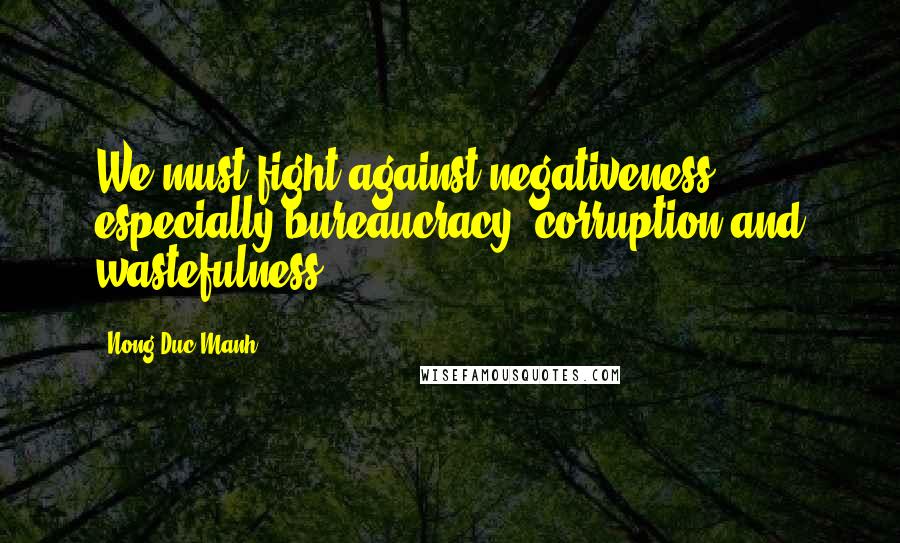Nong Duc Manh Quotes: We must fight against negativeness - especially bureaucracy, corruption and wastefulness.