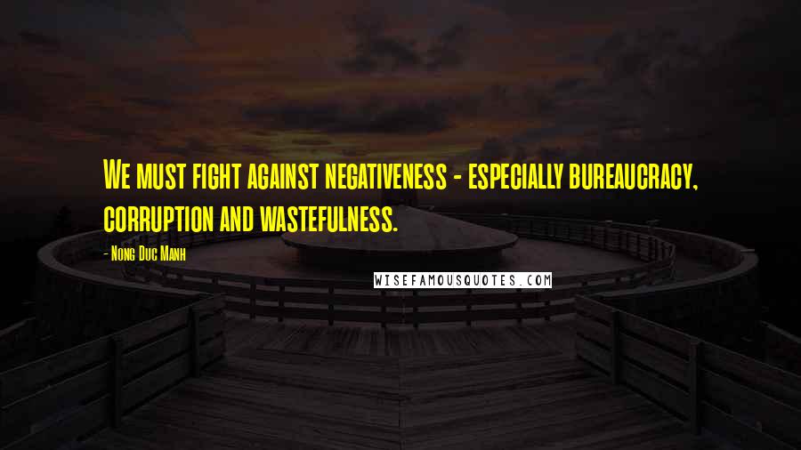Nong Duc Manh Quotes: We must fight against negativeness - especially bureaucracy, corruption and wastefulness.
