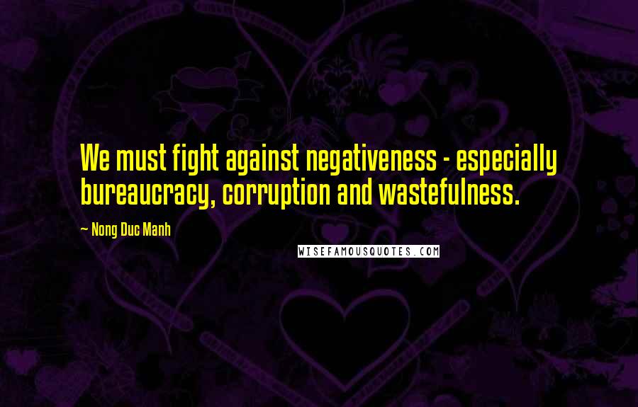 Nong Duc Manh Quotes: We must fight against negativeness - especially bureaucracy, corruption and wastefulness.