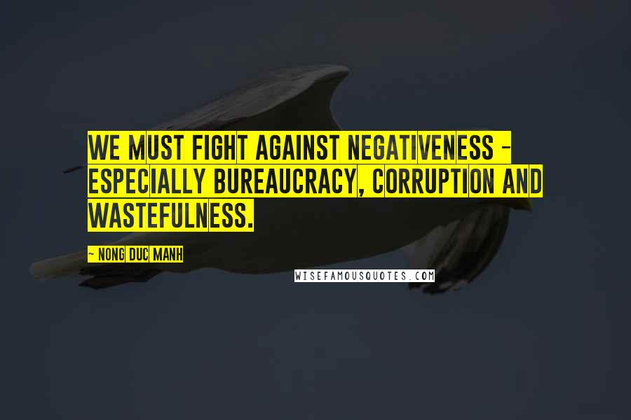Nong Duc Manh Quotes: We must fight against negativeness - especially bureaucracy, corruption and wastefulness.