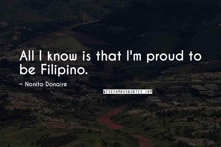 Nonito Donaire Quotes: All I know is that I'm proud to be Filipino.