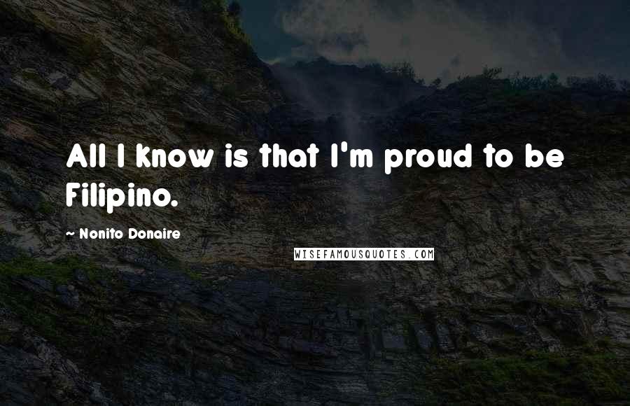 Nonito Donaire Quotes: All I know is that I'm proud to be Filipino.