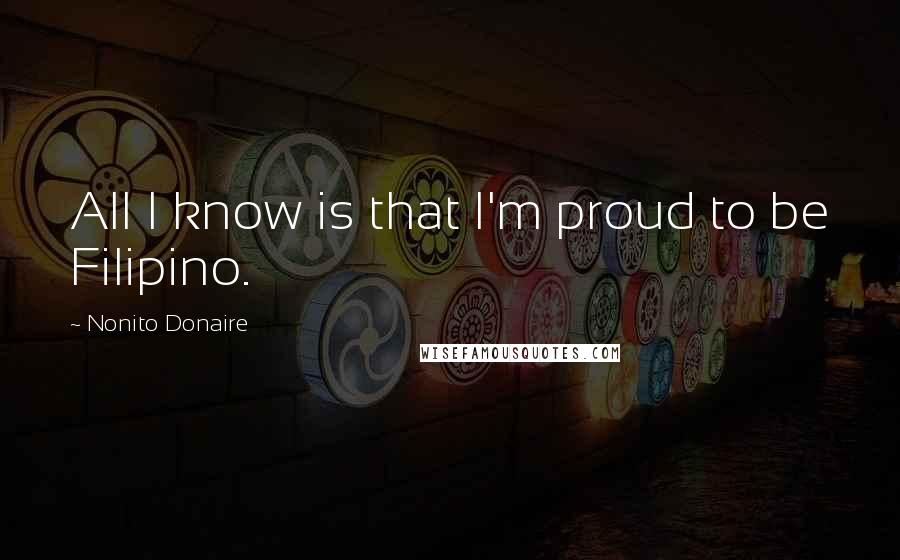 Nonito Donaire Quotes: All I know is that I'm proud to be Filipino.