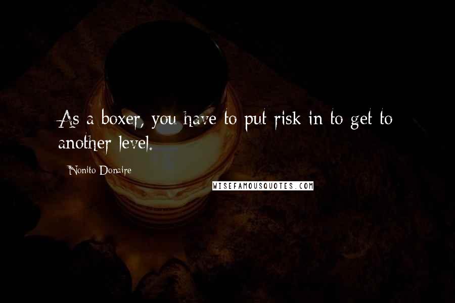 Nonito Donaire Quotes: As a boxer, you have to put risk in to get to another level.