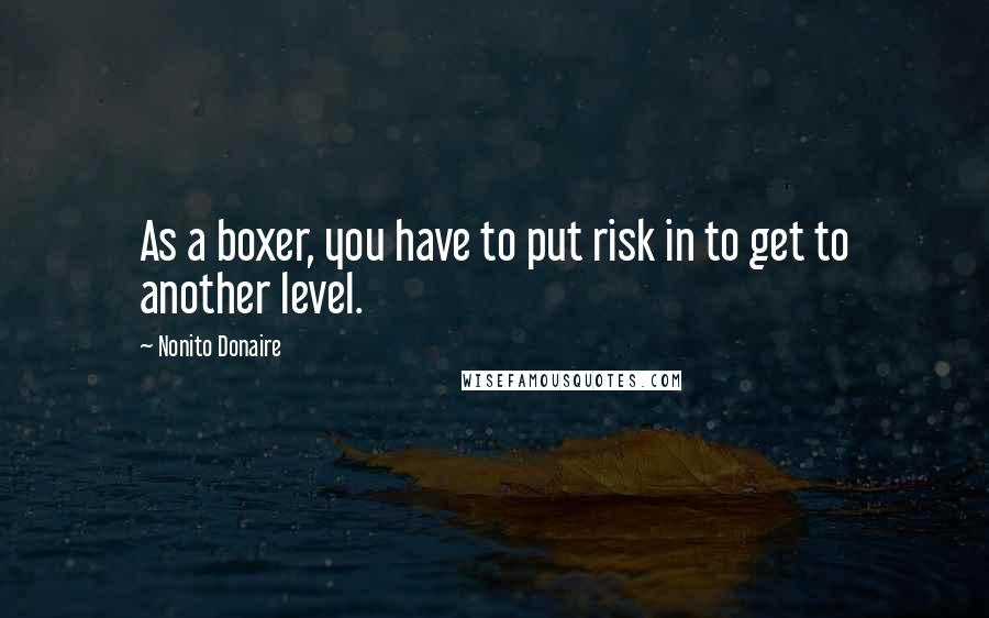 Nonito Donaire Quotes: As a boxer, you have to put risk in to get to another level.
