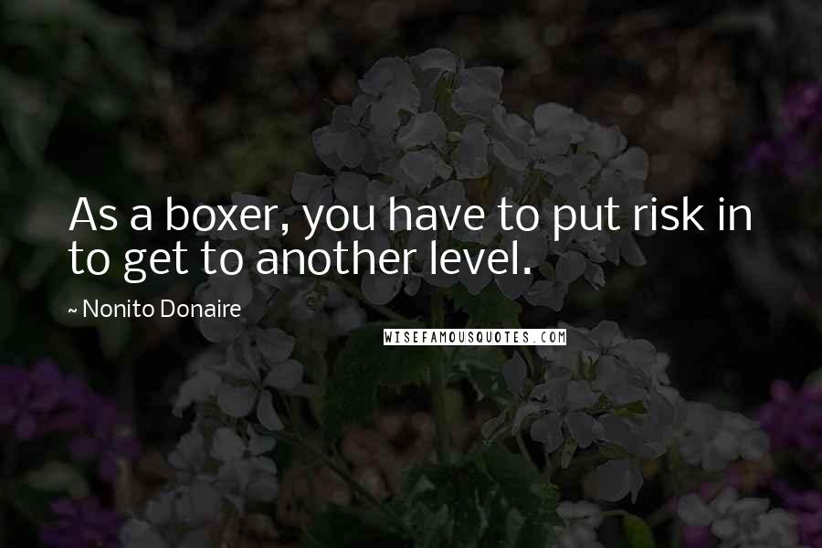 Nonito Donaire Quotes: As a boxer, you have to put risk in to get to another level.