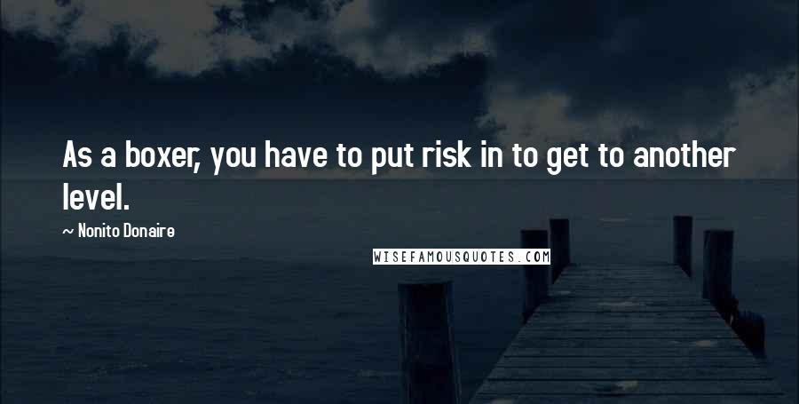 Nonito Donaire Quotes: As a boxer, you have to put risk in to get to another level.