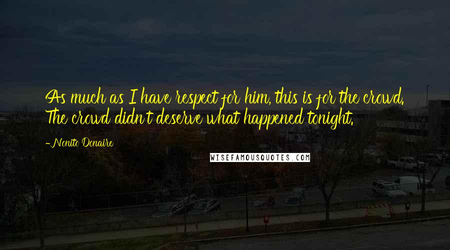 Nonito Donaire Quotes: As much as I have respect for him, this is for the crowd. The crowd didn't deserve what happened tonight.