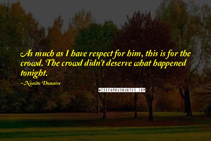 Nonito Donaire Quotes: As much as I have respect for him, this is for the crowd. The crowd didn't deserve what happened tonight.