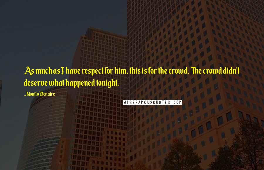 Nonito Donaire Quotes: As much as I have respect for him, this is for the crowd. The crowd didn't deserve what happened tonight.