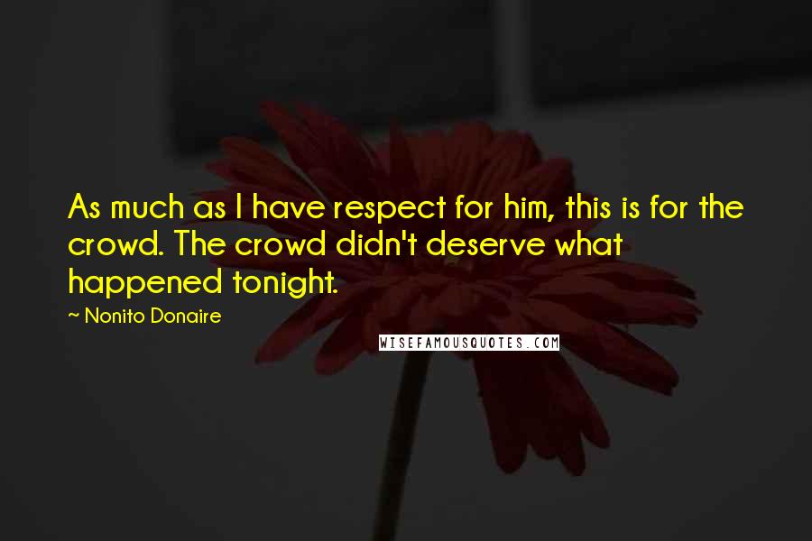 Nonito Donaire Quotes: As much as I have respect for him, this is for the crowd. The crowd didn't deserve what happened tonight.