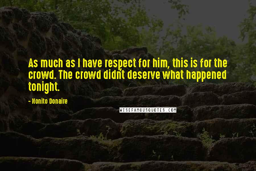 Nonito Donaire Quotes: As much as I have respect for him, this is for the crowd. The crowd didn't deserve what happened tonight.