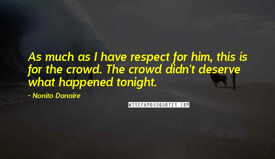 Nonito Donaire Quotes: As much as I have respect for him, this is for the crowd. The crowd didn't deserve what happened tonight.