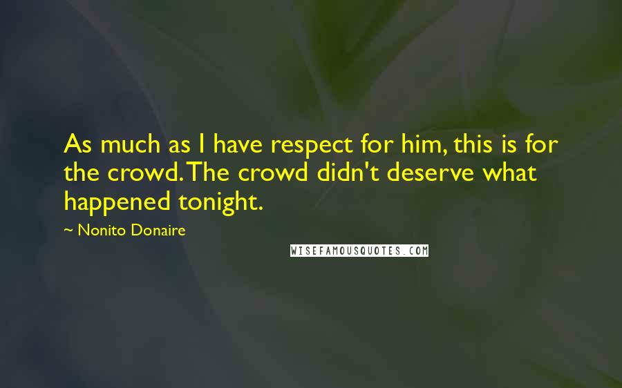 Nonito Donaire Quotes: As much as I have respect for him, this is for the crowd. The crowd didn't deserve what happened tonight.