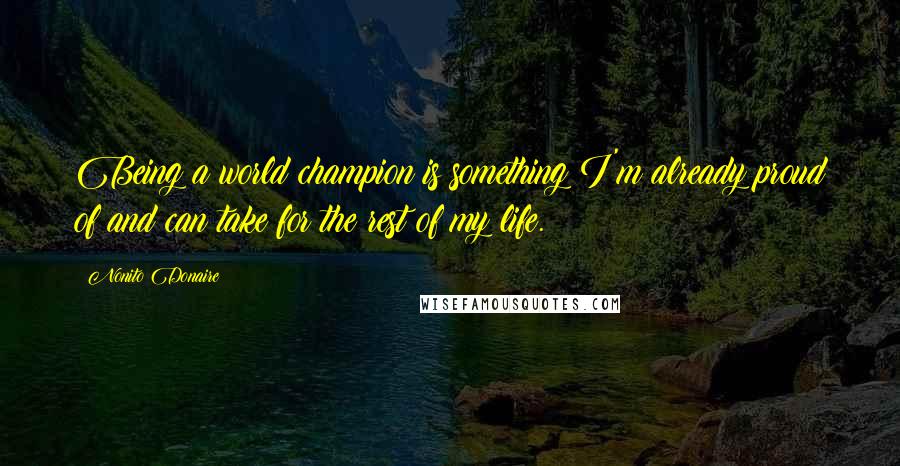 Nonito Donaire Quotes: Being a world champion is something I'm already proud of and can take for the rest of my life.
