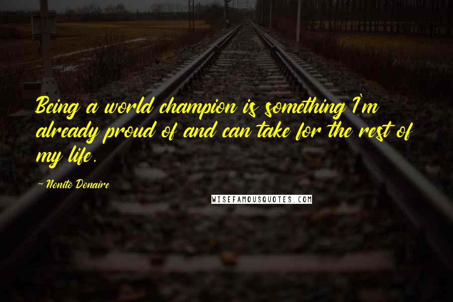 Nonito Donaire Quotes: Being a world champion is something I'm already proud of and can take for the rest of my life.