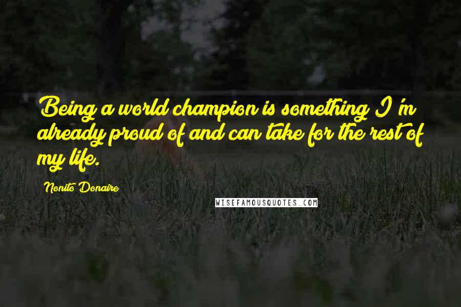 Nonito Donaire Quotes: Being a world champion is something I'm already proud of and can take for the rest of my life.