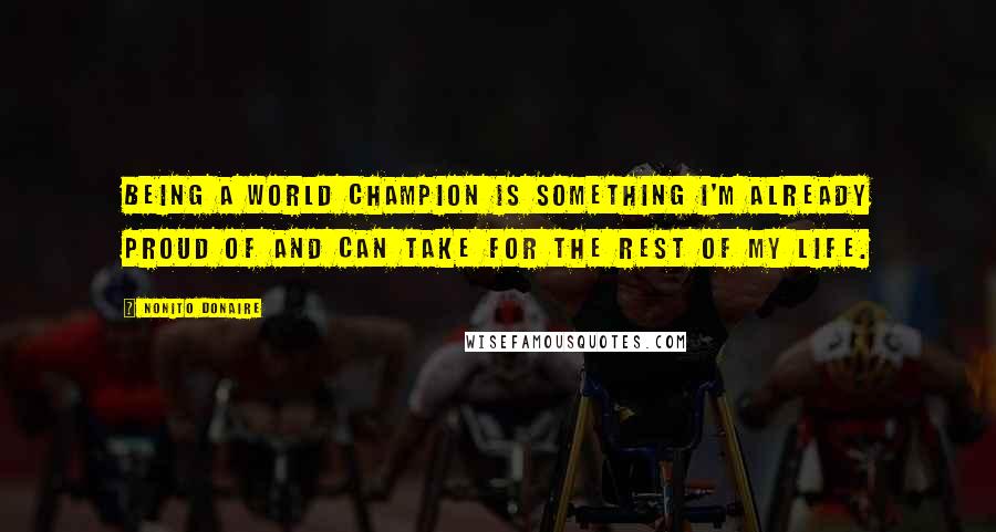 Nonito Donaire Quotes: Being a world champion is something I'm already proud of and can take for the rest of my life.