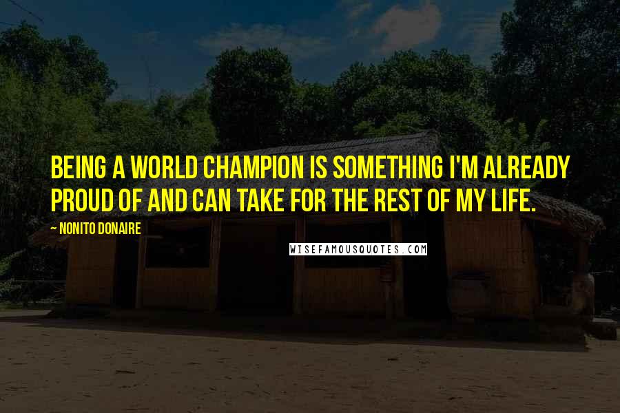 Nonito Donaire Quotes: Being a world champion is something I'm already proud of and can take for the rest of my life.