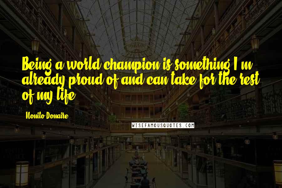 Nonito Donaire Quotes: Being a world champion is something I'm already proud of and can take for the rest of my life.