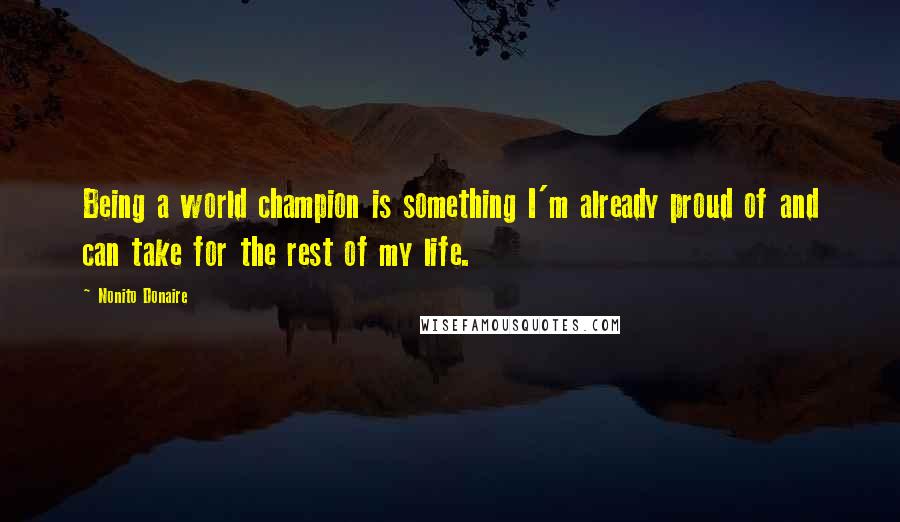 Nonito Donaire Quotes: Being a world champion is something I'm already proud of and can take for the rest of my life.