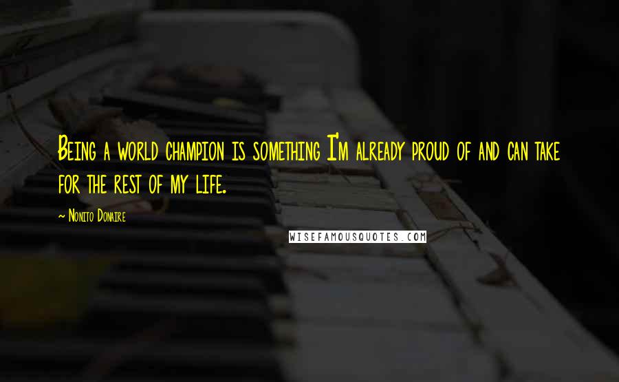 Nonito Donaire Quotes: Being a world champion is something I'm already proud of and can take for the rest of my life.