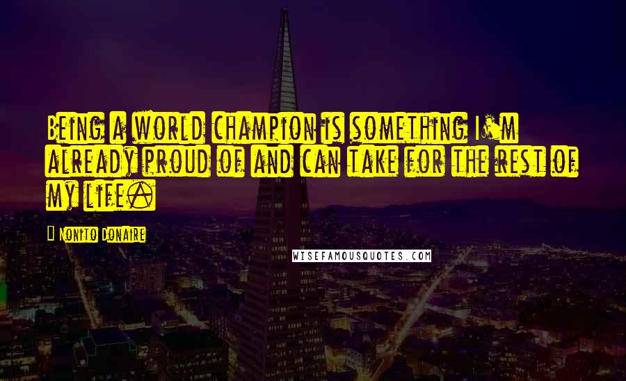 Nonito Donaire Quotes: Being a world champion is something I'm already proud of and can take for the rest of my life.