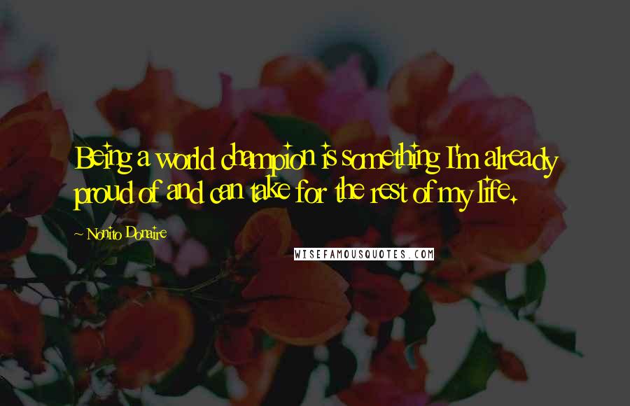 Nonito Donaire Quotes: Being a world champion is something I'm already proud of and can take for the rest of my life.