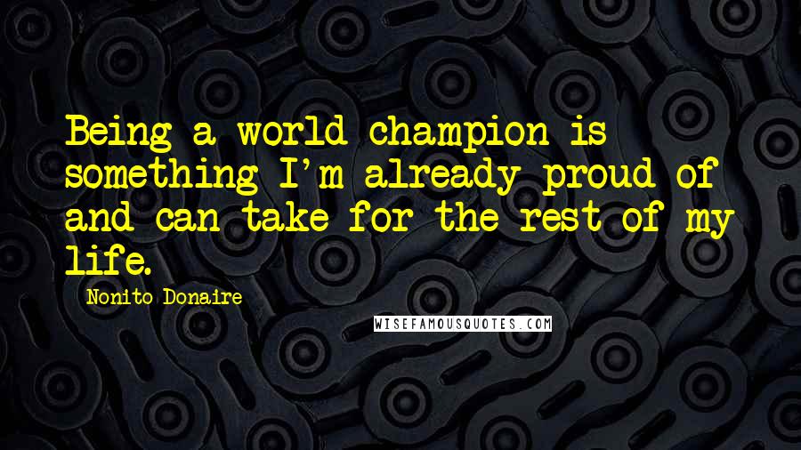 Nonito Donaire Quotes: Being a world champion is something I'm already proud of and can take for the rest of my life.