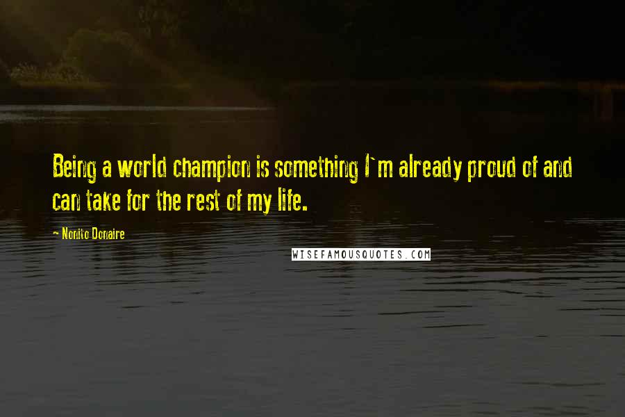 Nonito Donaire Quotes: Being a world champion is something I'm already proud of and can take for the rest of my life.