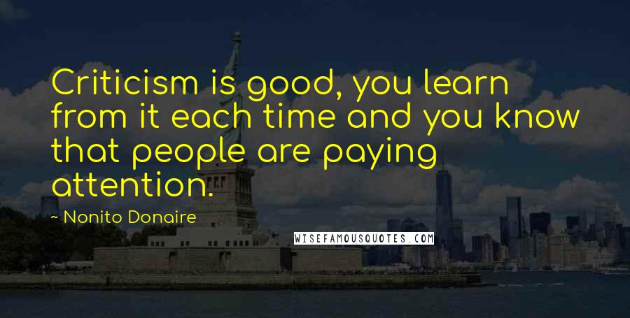 Nonito Donaire Quotes: Criticism is good, you learn from it each time and you know that people are paying attention.