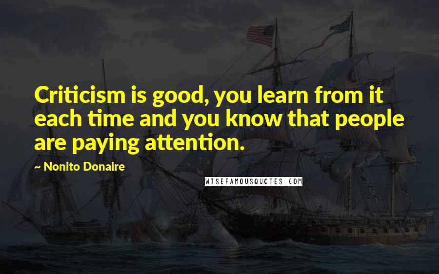 Nonito Donaire Quotes: Criticism is good, you learn from it each time and you know that people are paying attention.