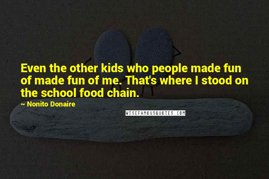 Nonito Donaire Quotes: Even the other kids who people made fun of made fun of me. That's where I stood on the school food chain.