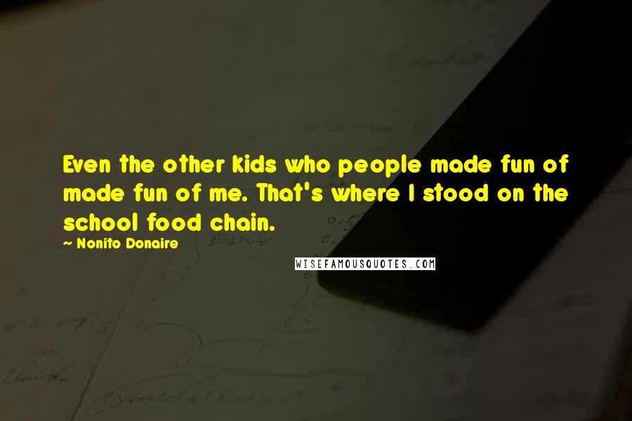 Nonito Donaire Quotes: Even the other kids who people made fun of made fun of me. That's where I stood on the school food chain.