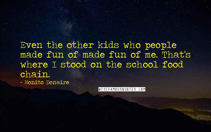 Nonito Donaire Quotes: Even the other kids who people made fun of made fun of me. That's where I stood on the school food chain.